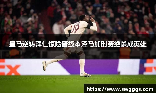 皇马逆转拜仁惊险晋级本泽马加时赛绝杀成英雄