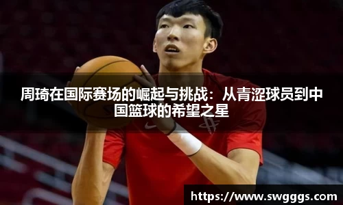 周琦在国际赛场的崛起与挑战：从青涩球员到中国篮球的希望之星