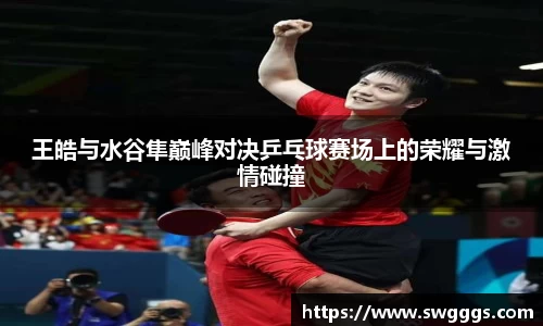 王皓与水谷隼巅峰对决乒乓球赛场上的荣耀与激情碰撞
