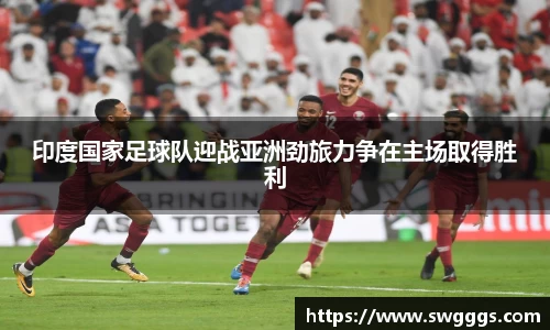 印度国家足球队迎战亚洲劲旅力争在主场取得胜利