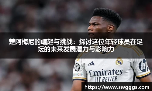 楚阿梅尼的崛起与挑战：探讨这位年轻球员在足坛的未来发展潜力与影响力