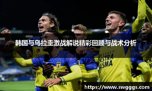 韩国与乌拉圭激战解说精彩回顾与战术分析